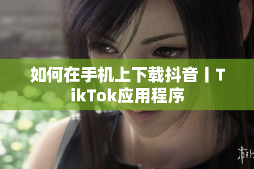 如何在手机上下载抖音丨TikTok应用程序