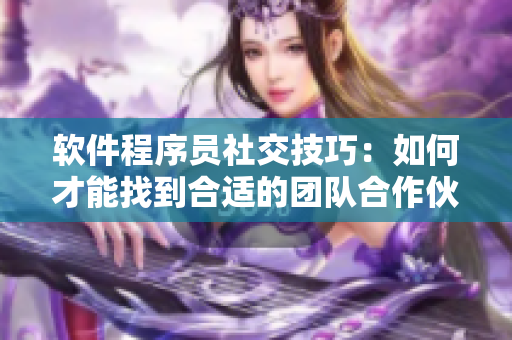 软件程序员社交技巧：如何才能找到合适的团队合作伙伴？