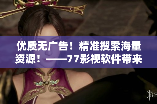 优质无广告！精准搜索海量资源！——77影视软件带来的全新在线电影体验