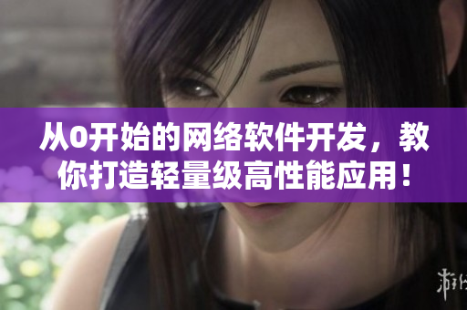 从0开始的网络软件开发，教你打造轻量级高性能应用！