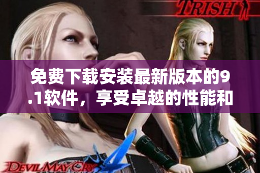 免费下载安装最新版本的9.1软件，享受卓越的性能和功能！