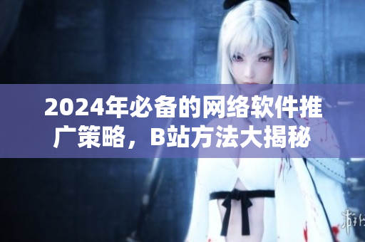 2024年必备的网络软件推广策略，B站方法大揭秘