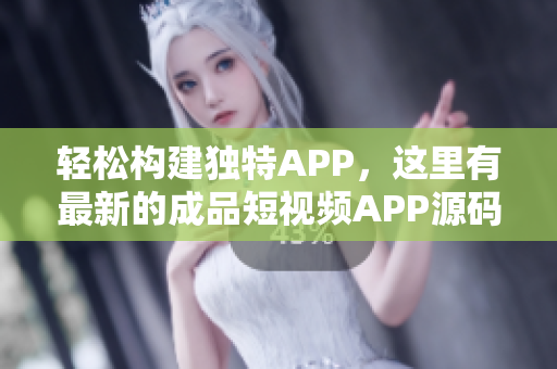 轻松构建独特APP，这里有最新的成品短视频APP源码！