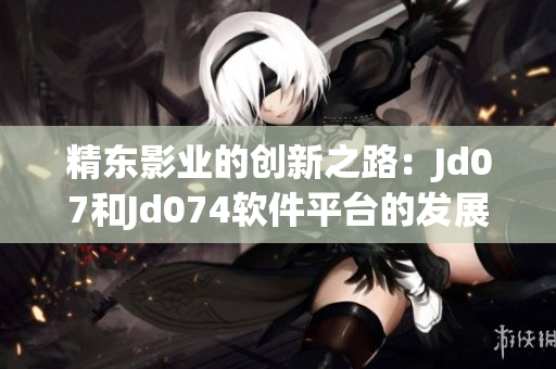 精东影业的创新之路：Jd07和Jd074软件平台的发展历程