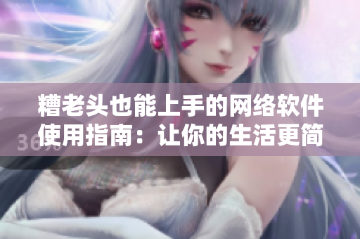 糟老头也能上手的网络软件使用指南：让你的生活更简单！