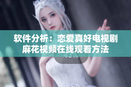软件分析：恋爱真好电视剧麻花视频在线观看方法