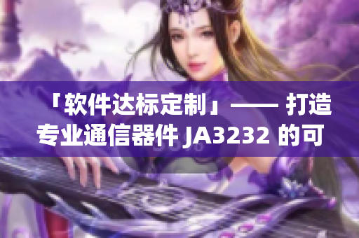 「软件达标定制」—— 打造专业通信器件 JA3232 的可靠性