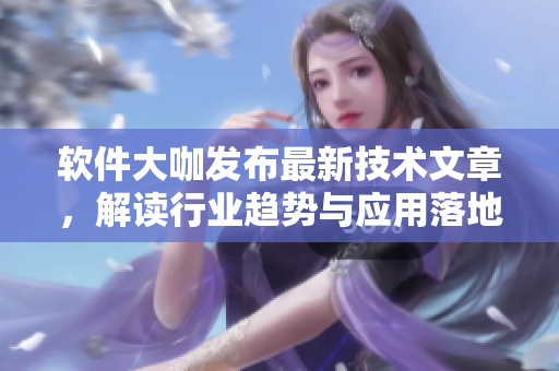 软件大咖发布最新技术文章，解读行业趋势与应用落地！