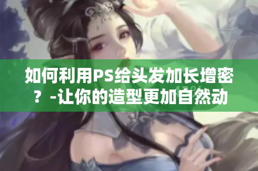 如何利用PS给头发加长增密？-让你的造型更加自然动人。