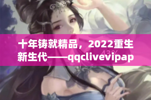 十年铸就精品，2022重生新生代——qqclivevipapp的发展历程