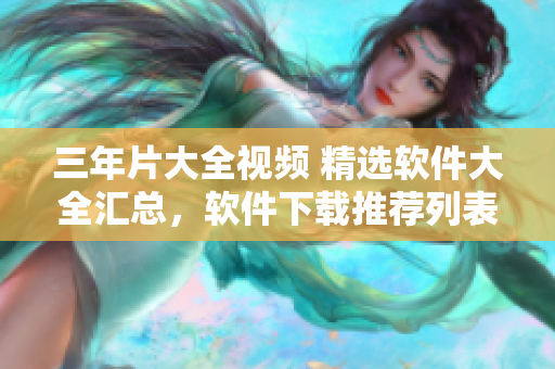 三年片大全视频 精选软件大全汇总，软件下载推荐列表