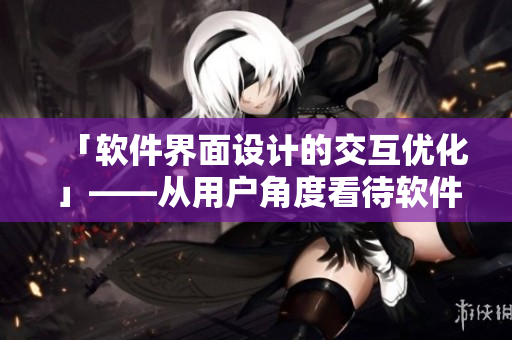 「软件界面设计的交互优化」——从用户角度看待软件设计