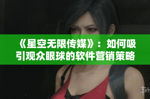 《星空无限传媒》：如何吸引观众眼球的软件营销策略？