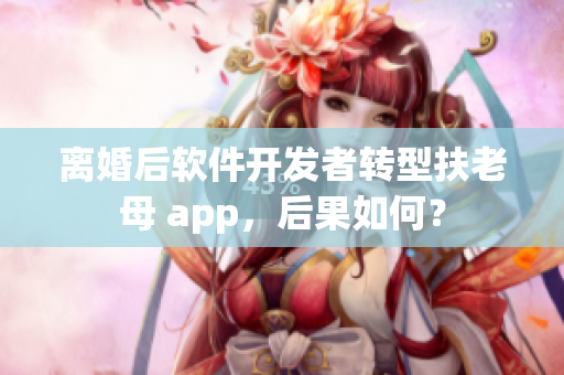 离婚后软件开发者转型扶老母 app，后果如何？