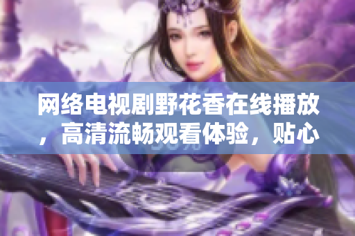网络电视剧野花香在线播放，高清流畅观看体验，贴心软件带来无限视听享受