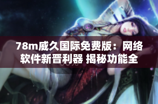 78m威久国际免费版：网络软件新晋利器 揭秘功能全面覆盖的强大工具