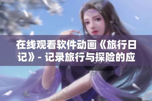 在线观看软件动画《旅行日记》- 记录旅行与探险的应用指南