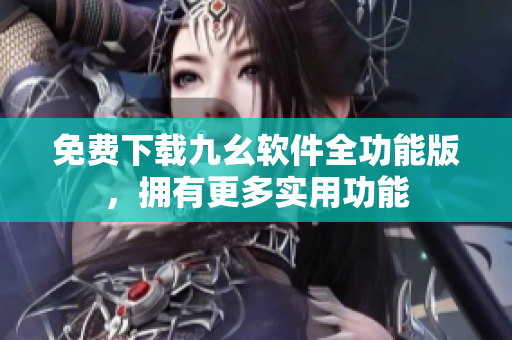 免费下载九幺软件全功能版，拥有更多实用功能