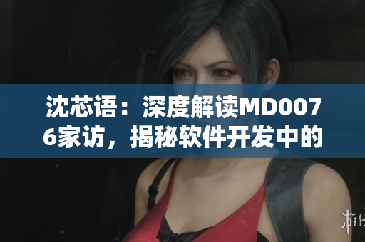 沈芯语：深度解读MD0076家访，揭秘软件开发中的关键因素