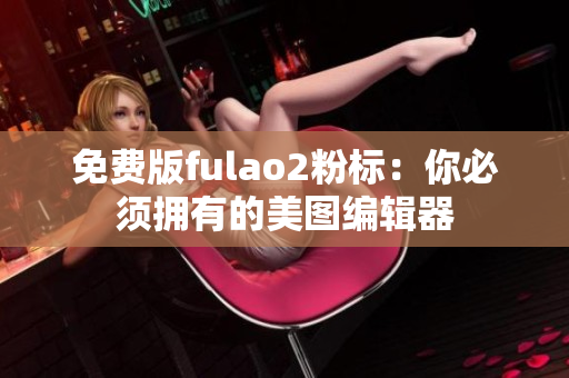 免费版fulao2粉标：你必须拥有的美图编辑器