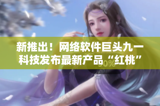 新推出！网络软件巨头九一科技发布最新产品“红桃”，引领行业新风尚！