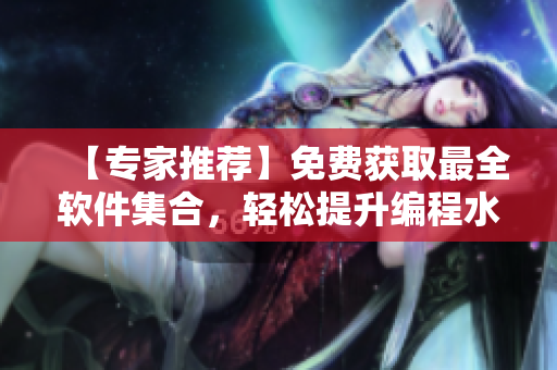 【专家推荐】免费获取最全软件集合，轻松提升编程水平，不容错过！