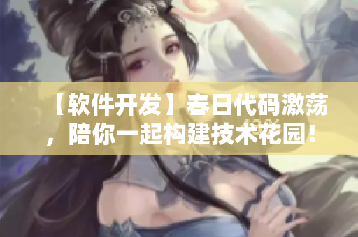 【软件开发】春日代码激荡，陪你一起构建技术花园！