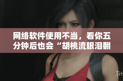网络软件使用不当，看你五分钟后也会“胡桃流眼泪翻白眼流口水”