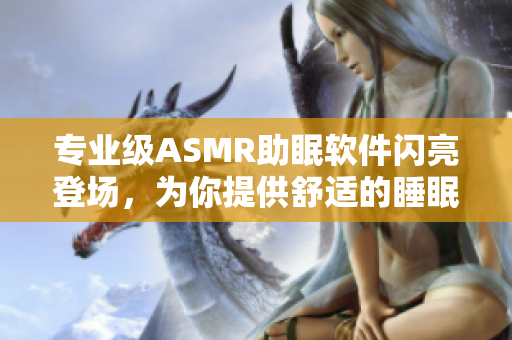 专业级ASMR助眠软件闪亮登场，为你提供舒适的睡眠体验！
