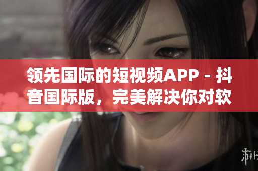 领先国际的短视频APP - 抖音国际版，完美解决你对软件的所有需求！