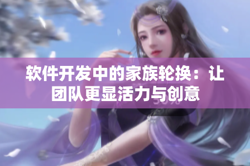 软件开发中的家族轮换：让团队更显活力与创意