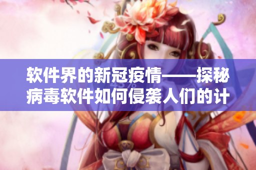 软件界的新冠疫情——探秘病毒软件如何侵袭人们的计算机？