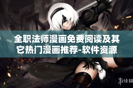 全职法师漫画免费阅读及其它热门漫画推荐-软件资源分享