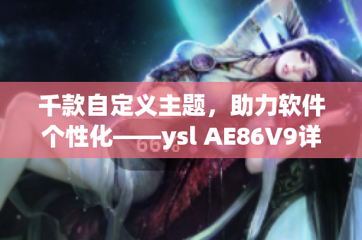 千款自定义主题，助力软件个性化——ysl AE86V9详细解读