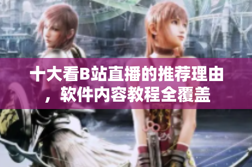 十大看B站直播的推荐理由，软件内容教程全覆盖