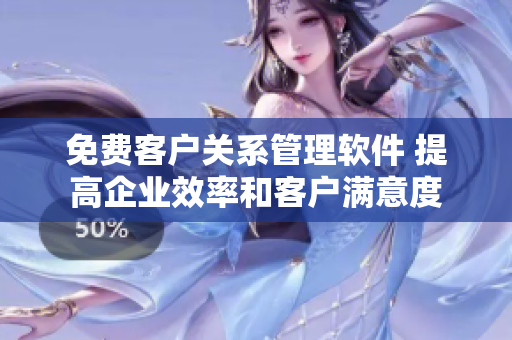 免费客户关系管理软件 提高企业效率和客户满意度