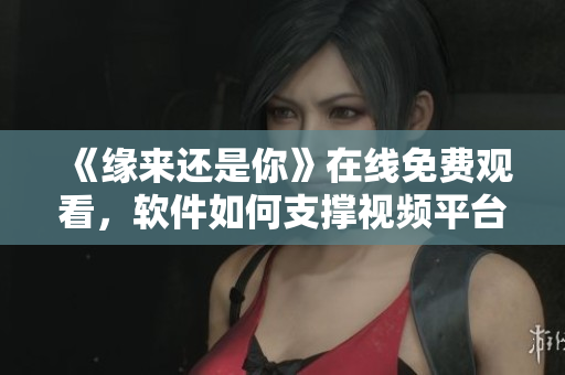 《缘来还是你》在线免费观看，软件如何支撑视频平台的高并发访问？