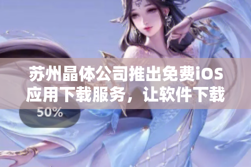 苏州晶体公司推出免费iOS应用下载服务，让软件下载更便捷