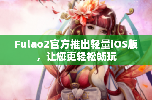 Fulao2官方推出轻量iOS版，让您更轻松畅玩
