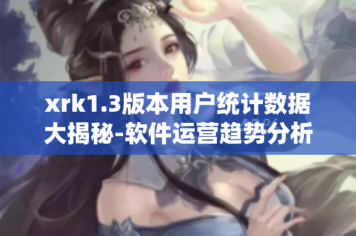 xrk1.3版本用户统计数据大揭秘-软件运营趋势分析