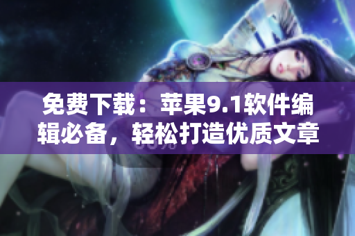 免费下载：苹果9.1软件编辑必备，轻松打造优质文章
