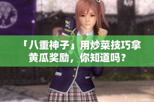 「八重神子」用炒菜技巧拿黄瓜奖励，你知道吗？