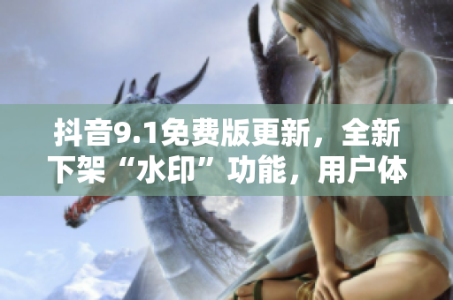 抖音9.1免费版更新，全新下架“水印”功能，用户体验更佳