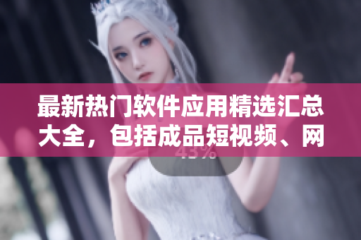最新热门软件应用精选汇总大全，包括成品短视频、网站、软件及APP推荐