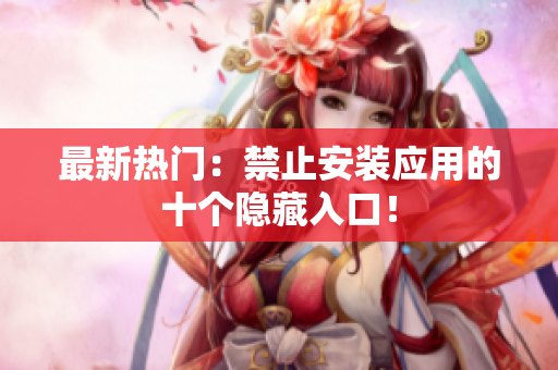最新热门：禁止安装应用的十个隐藏入口！