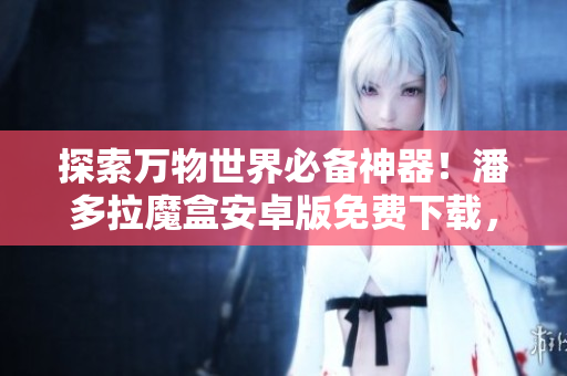 探索万物世界必备神器！潘多拉魔盒安卓版免费下载，一键解锁无限可能！