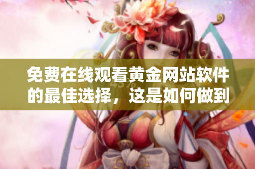免费在线观看黄金网站软件的最佳选择，这是如何做到的？