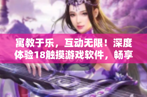寓教于乐，互动无限！深度体验18触摸游戏软件，畅享游戏世界