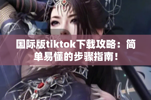 国际版tiktok下载攻略：简单易懂的步骤指南！