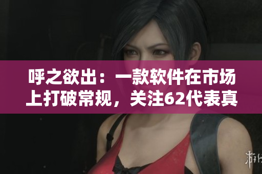呼之欲出：一款软件在市场上打破常规，关注62代表真相是什么？